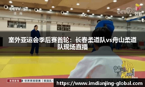 室外亚运会季后赛首轮：长春柔道队vs舟山柔道队现场直播